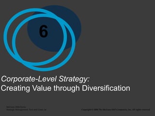 6

Corporate-Level Strategy:
Creating Value through Diversification

 McGraw-Hill/Irwin
 Strategic Management: Text and Cases, 4e   Copyright © 2008 The McGraw-Hill Companies, Inc. All rights reserved.
 