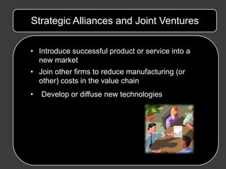 Strategic Alliances and Joint Ventures

• Introduce successful product or service into a
  new market
• Join other firms to reduce manufacturing (or
  other) costs in the value chain
•   Develop or diffuse new technologies
 