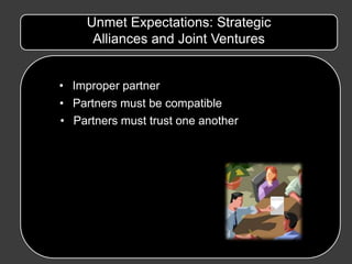Unmet Expectations: Strategic
      Alliances and Joint Ventures


• Improper partner
• Partners must be compatible
• Partners must trust one another
 