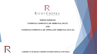 A PRODUCT OF RICKY CHOPRA INTERNATIONAL COUNSELS
WHITE PAPER ON
NATIONAL COMPANY LAW TRIBUNAL (NCLT)
AND
NATIONAL COMPANY LAW APPELLATE TRIBUNAL (NCLAT)
1
 