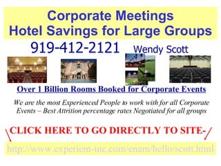 Corporate Meetings Hotel Savings for Large Groups http://www. experient -inc.com/ enam /hello/ scott .html CLICK HERE TO GO DIRECTLY TO SITE-  919-412-2121  Wendy Scott   Over 1 Billion Rooms Booked for Corporate Events We are the most Experienced People to work with for all Corporate Events – Best Attrition percentage rates Negotiated for all groups 