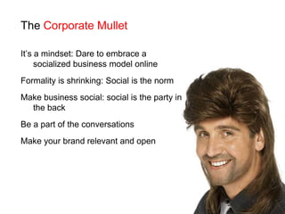 The Corporate MulletIt’s a mindset: Dare to embrace a socialized business model onlineFormality is shrinking: Social is the normMake business social: social is the party in the backBe a part of the conversationsMake your brand relevant and open