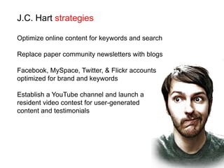 J.C. Hart strategiesOptimize online content for keywords and searchReplace paper community newsletters with blogsFacebook, MySpace, Twitter, & Flickr accountsoptimized for brand and keywordsEstablish a YouTube channel and launch a resident video contest for user-generated content and testimonials