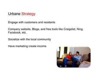 Urbane StrategyEngage with customers and residentsCompany website, Blogs, and free tools likeCraigslist, Ning, Facebook, etc.Socialize with the local communityHave marketing create income