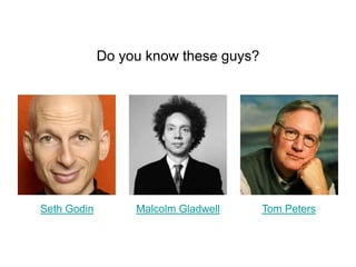 Do you know these guys?Seth GodinMalcolm GladwellTom Peters