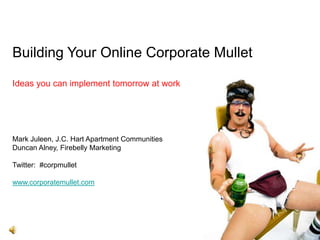 Building Your Online Corporate Mullet Ideas you can implement tomorrow at work Mark Juleen, J.C. Hart Apartment Communities Duncan Alney, Firebelly Marketing Twitter:  #corpmullet www.corporatemullet.com 
