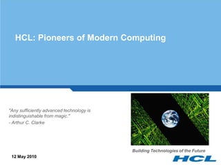 HCL: Pioneers of Modern Computing




"Any sufficiently advanced technology is
indistinguishable from magic."
- Arthur C. Clarke




                                           Building Technologies of the Future
 12 May 2010
 
