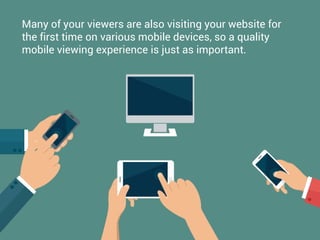 Many of your viewers are also visiting your website for
the first time on various mobile devices, so a quality
mobile viewing experience is just as important.
 