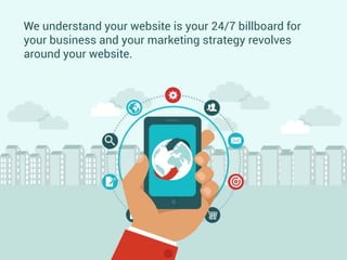 We understand your website is your 24/7 billboard for
your business and your marketing strategy revolves
around your website.
 