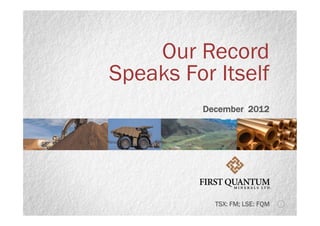 Our Record
Speaks For Itself
         December 2012
                  ecem




           TSX: FM; LSE: FQM
 