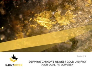 TSX: RR




                                                                   October 2012


                                    DEFINING CANADA’S NEWEST GOLD DISTRICT
                                            “HIGH QUALITY, LOW RISK”
© 2012 RAINY RIVER RESOURCES LTD.                                                   1
 