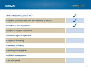 Catalysts 
19 
2014 costs declining versus 2013 
New Afton production and cash flow continues to increase 
New Afton C-zone exploration 
Rainy River regional exploration 
Blackwater regional exploration 
Rainy River permitting 
Blackwater permitting 
C-zone engineering study 
New Afton mill expansion 
Cash flow growth  