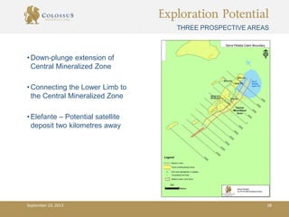 Exploration Potential
• Down-plunge extension of
Central Mineralized Zone
• Connecting the Lower Limb to
the Central Mineralized Zone
• Elefante – Potential satellite
deposit two kilometres away
THREE PROSPECTIVE AREAS
September 10, 2013 38
 