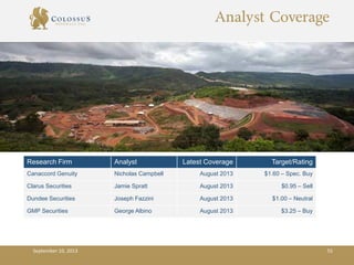 Analyst Coverage
Research Firm Analyst Latest Coverage Target/Rating
Canaccord Genuity Nicholas Campbell August 2013 $1.60 – Spec. Buy
Clarus Securities Jamie Spratt August 2013 $0.95 – Sell
Dundee Securities Joseph Fazzini August 2013 $1.00 – Neutral
GMP Securities George Albino August 2013 $3.25 – Buy
September 10, 2013 55
 