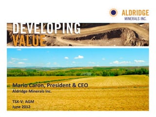 Mario	
  Caron,	
  President	
  &	
  CEO	
  	
  
Aldridge	
  Minerals	
  Inc.	
  
	
  
TSX-­‐V:	
  AGM 	
  	
  
June	
  2012 	
  	
  
 