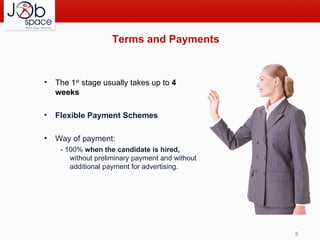 Terms and Payments The  1 st  stage usually takes up to  4 weeks Flexible Payment Schemes Way of payment: - 100%  when the candidate is hired,  without preliminary payment and without additional payment for advertising. 