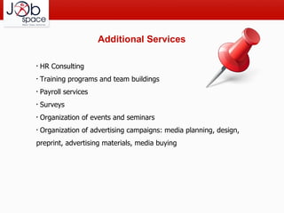 Additional Services HR Consulting Training programs and team buildings Payroll services Surveys Organization of events and seminars  Organization of advertising campaigns: media planning, design, preprint, advertising materials, media buying 