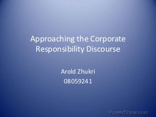 Approaching the Corporate
 Responsibility Discourse

       Arold Zhukri
        08059241
 