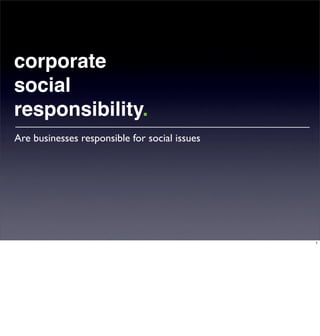 corporate
social
responsibility.
Are businesses responsible for social issues




                                               1
