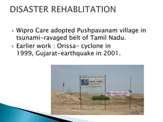    Wipro Care adopted Pushpavanam village in
    tsunami-ravaged belt of Tamil Nadu.
   Earlier work : Orissa- cyclone in
    1999, Gujarat-earthquake in 2001.
 