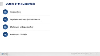 Outline of the Document
Introduction01.
Importance of startup collaboration02.
Challenges and approaches03.
How Inovo can help04.
Copyright © 2018 The Inovo Group, LLC 2
 