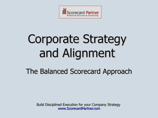 Corporate Strategy  and Alignment  The Balanced Scorecard Approach Build Disciplined Execution for your Company Strategy  www.ScorecardPartner.com 