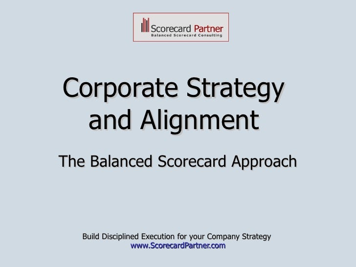 Corporate Strategy  and Alignment  The Balanced Scorecard Approach Build Disciplined Execution for your Company Strategy  ...