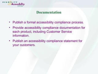 Documentation Publish a formal accessibility compliance process. Provide accessibility compliance documentation for each product, including Customer Service information. Publish an accessibility compliance statement for your customers. 
