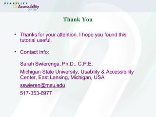Thank You Thanks for your attention. I hope you found this tutorial useful. Contact Info:  Sarah Swierenga, Ph.D., C.P.E. Michigan State University, Usability & Accessibility Center, East Lansing, Michigan, USA [email_address] 517-353-8977 