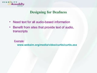 Designing for Deafness Need text for all audio-based information  Benefit from sites that provide text of audio, transcripts Example : www.webaim.org/media/video/curtis/curtis.asx 