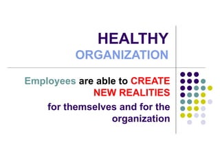 HEALTHY ORGANIZATION Employees  are able to  CREATE   NEW REALITIES for themselves and for the organization 