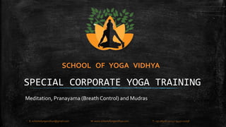 SCHOOL OF YOGA VIDHYA 
SPECIAL CORPORATE YOGA TRAINING 
Meditation, Pranayama (Breath Control) and Mudras 
E: schoolofyogavidhya@gmail.com W: www.schoolofyogavidhya.com T: +91 98408 19223 / 94471 02758 
 
