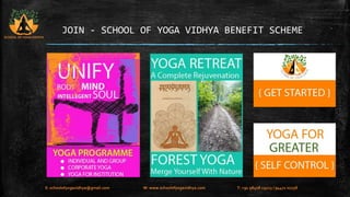 JOIN - SCHOOL OF YOGA VIDHYA BENEFIT SCHEME 
SCHOOL OF YOGA VIDHYA 
E: schoolofyogavidhya@gmail.com W: www.schoolofyogavidhya.com T: +91 98408 19223 / 94471 02758 
 