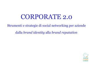 CORPORATE 2.0
Strumenti e strategie di social networking per aziende

     dalla brand identity alla brand reputation
 
