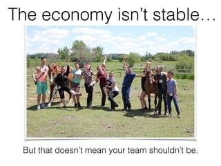 The economy isn’t stable…
But that doesn’t mean your team shouldn’t be.
 