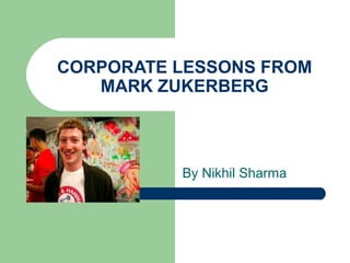CORPORATE LESSONS FROM
   MARK ZUKERBERG



          By Nikhil Sharma
 