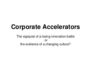 Corporate Accelerators
The signpost of a losing innovation battle
or
the evidence of a changing culture?
 