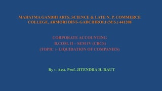 MAHATMA GANDHI ARTS, SCIENCE & LATE N. P. COMMERCE
COLLEGE, ARMORI DIST- GADCHIROLI (M.S.) 441208
CORPORATE ACCOUNTING
B.COM. II – SEM IV (CBCS)
(TOPIC :- LIQUIDATION OF COMPANIES)
By :- Asst. Prof. JITENDRA H. RAUT
 
