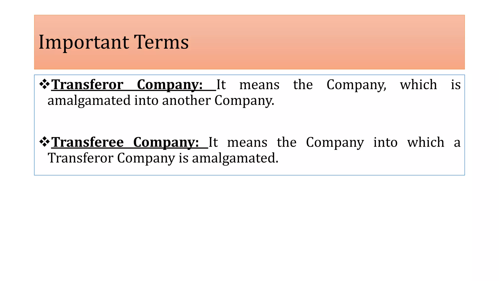 Transferor Company: It means the Company, which is
amalgamated into another Company.
Transferee Company: It means the Company into which a
Transferor Company is amalgamated.
Important Terms
 