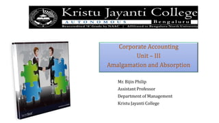 Mr. Bijin Philip
Assistant Professor
Department of Management
Kristu Jayanti College
Corporate Accounting
Unit – III
Amalgamation and Absorption
 
