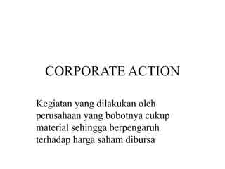 CORPORATE ACTION 
Kegiatan yang dilakukan oleh 
perusahaan yang bobotnya cukup 
material sehingga berpengaruh 
terhadap harga saham dibursa 
 