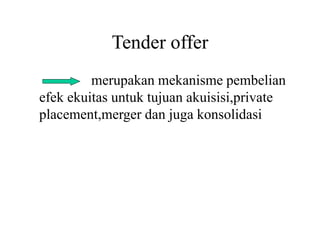 Tender offer 
merupakan mekanisme pembelian 
efek ekuitas untuk tujuan akuisisi,private 
placement,merger dan juga konsolidasi 
