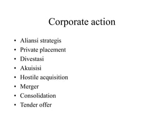 Corporate action 
• Aliansi strategis 
• Private placement 
• Divestasi 
• Akuisisi 
• Hostile acquisition 
• Merger 
• Consolidation 
• Tender offer 
 