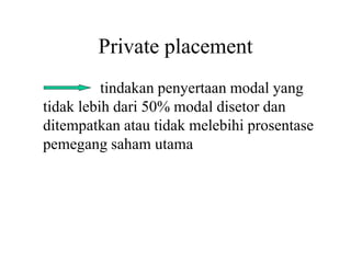 Private placement 
tindakan penyertaan modal yang 
tidak lebih dari 50% modal disetor dan 
ditempatkan atau tidak melebihi prosentase 
pemegang saham utama 
 