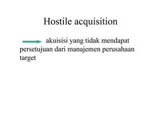 Hostile acquisition 
akuisisi yang tidak mendapat 
persetujuan dari manajemen perusahaan 
target 
 