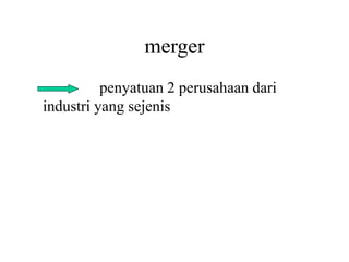 merger 
penyatuan 2 perusahaan dari 
industri yang sejenis 
 