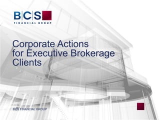 Corporate Actions
for Executive Brokerage
Clients
BCS FINANCIAL GROUP
 