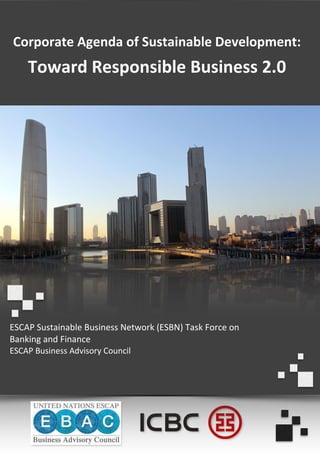 Corporate Agenda of Sustainable Development:
Toward Responsible Business 2.0
ESCAP Sustainable Business Network (ESBN) Task Force on
Banking and Finance
ESCAP Business Advisory Council
 