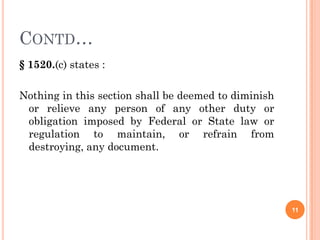 CONTD…
§ 1520.(c) states :

Nothing in this section shall be deemed to diminish
 or relieve any person of any other duty or
 obligation imposed by Federal or State law or
 regulation to maintain, or refrain from
 destroying, any document.




                                                      11
 