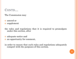 CONTD…
The Commission may

   amend or
   supplement

the rules and regulations that it is required to promulgate
  under this section, after

   adequate notice and
   an opportunity for comment,

in order to ensure that such rules and regulations adequately
  comport with the purposes of this section.

                                                                9
 
